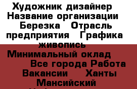 Художник-дизайнер › Название организации ­ Березка › Отрасль предприятия ­ Графика, живопись › Минимальный оклад ­ 50 000 - Все города Работа » Вакансии   . Ханты-Мансийский,Нефтеюганск г.